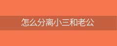 「精选回答」怎么分离小三和老公(怎样分离小三的聪明做法)